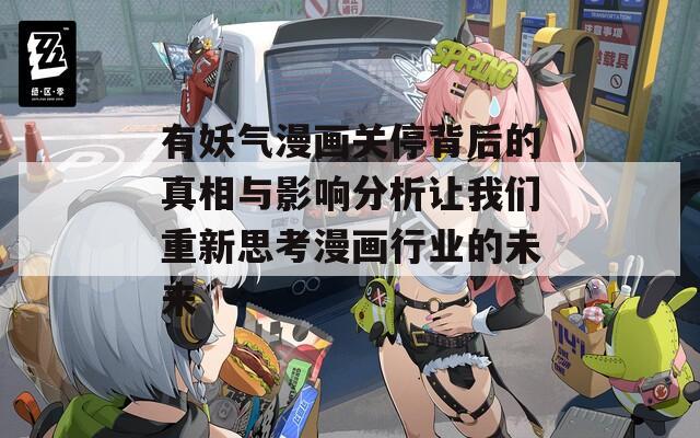 有妖气漫画关停背后的真相与影响分析让我们重新思考漫画行业的未来