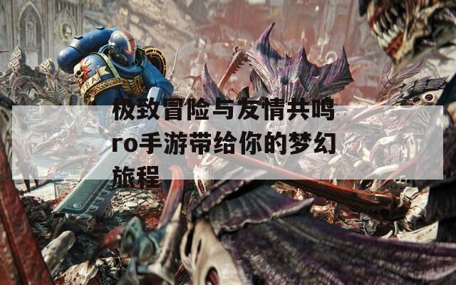 极致冒险与友情共鸣 ro手游带给你的梦幻旅程