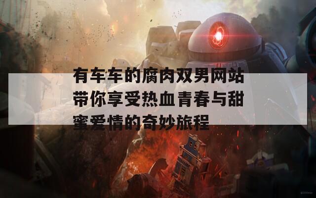 有车车的腐肉双男网站带你享受热血青春与甜蜜爱情的奇妙旅程