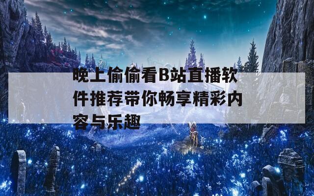 晚上偷偷看B站直播软件推荐带你畅享精彩内容与乐趣
