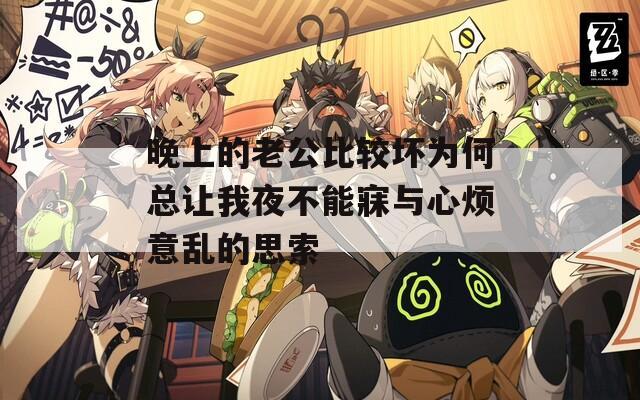 晚上的老公比较坏为何总让我夜不能寐与心烦意乱的思索