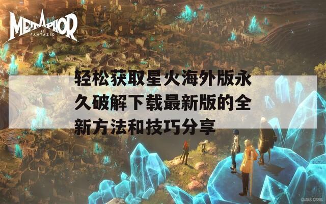 轻松获取星火海外版永久破解下载最新版的全新方法和技巧分享