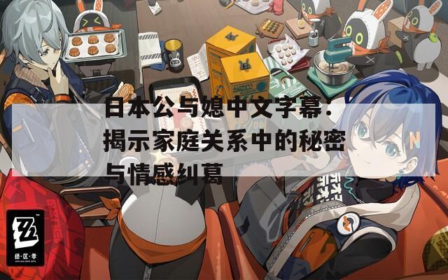 日本公与媳中文字幕：揭示家庭关系中的秘密与情感纠葛