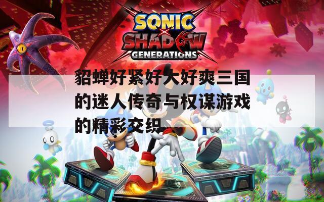 貂蝉好紧好大好爽三国的迷人传奇与权谋游戏的精彩交织