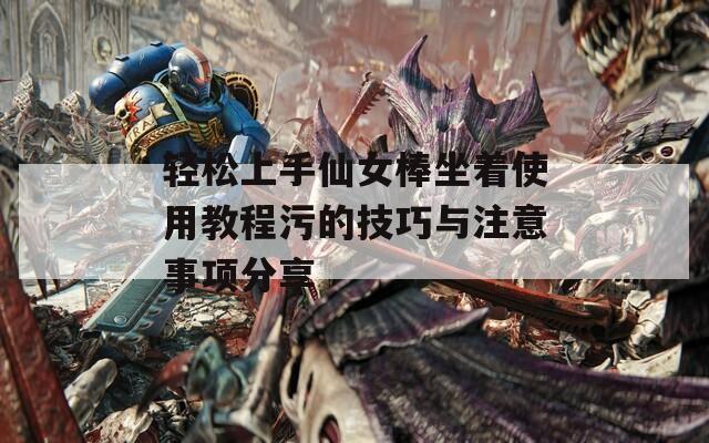 轻松上手仙女棒坐着使用教程污的技巧与注意事项分享