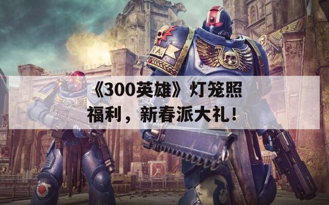 《300英雄》灯笼照福利，新春派大礼！