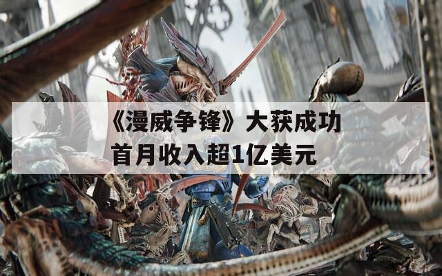 《漫威争锋》大获成功 首月收入超1亿美元