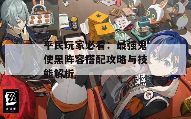 平民玩家必看：最强鬼使黑阵容搭配攻略与技能解析
