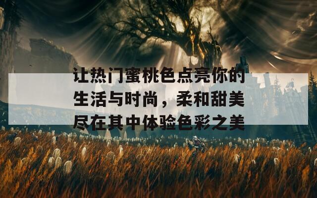 让热门蜜桃色点亮你的生活与时尚，柔和甜美尽在其中体验色彩之美