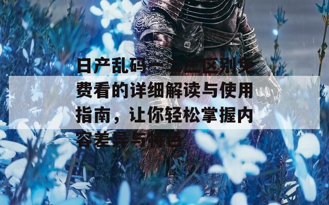 日产乱码一二三区别免费看的详细解读与使用指南，让你轻松掌握内容差异与特色