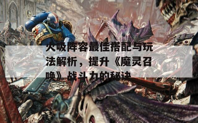 火吸阵容最佳搭配与玩法解析，提升《魔灵召唤》战斗力的秘诀