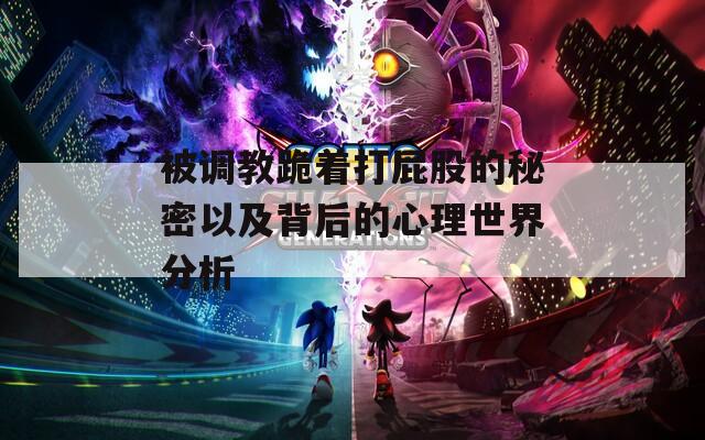被调教跪着打屁股的秘密以及背后的心理世界分析