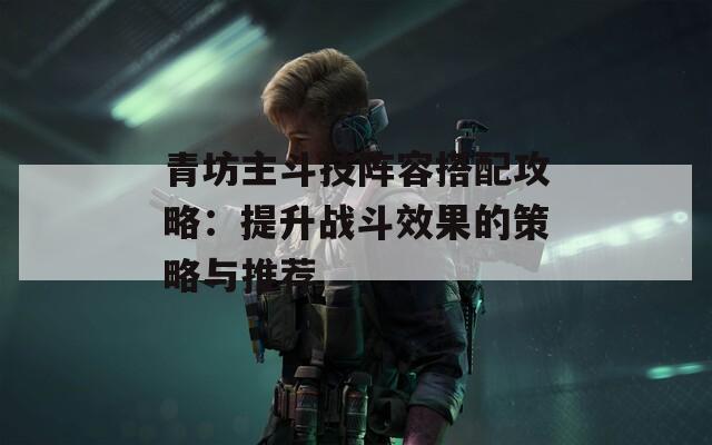青坊主斗技阵容搭配攻略：提升战斗效果的策略与推荐