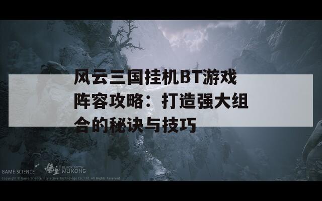 风云三国挂机BT游戏阵容攻略：打造强大组合的秘诀与技巧