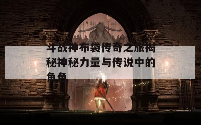 斗战神布袋传奇之旅揭秘神秘力量与传说中的角色