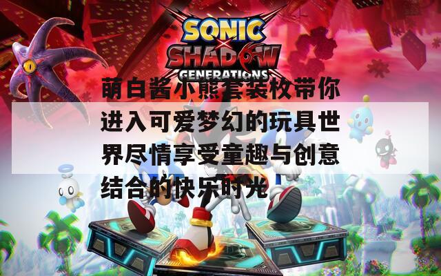 萌白酱小熊套装枚带你进入可爱梦幻的玩具世界尽情享受童趣与创意结合的快乐时光