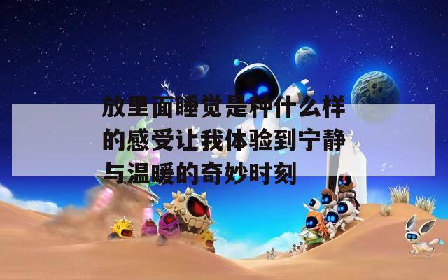 放里面睡觉是种什么样的感受让我体验到宁静与温暖的奇妙时刻