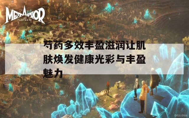 芍药多效丰盈滋润让肌肤焕发健康光彩与丰盈魅力