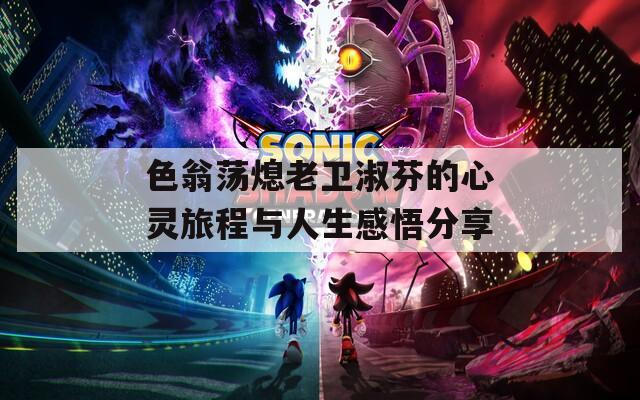 色翁荡熄老卫淑芬的心灵旅程与人生感悟分享