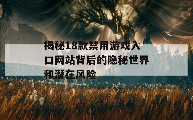 揭秘18款禁用游戏入口网站背后的隐秘世界和潜在风险