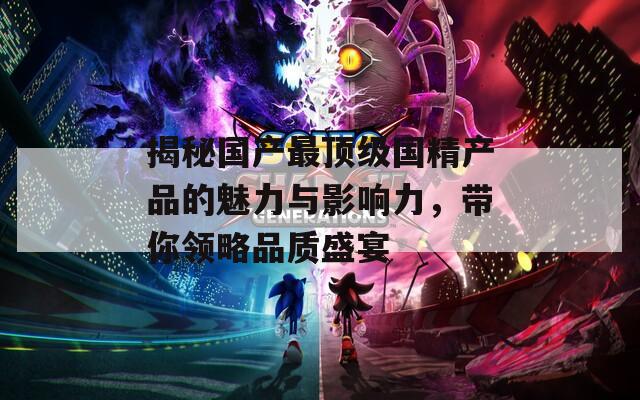 揭秘国产最顶级国精产品的魅力与影响力，带你领略品质盛宴