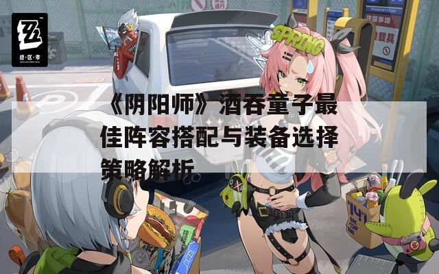 《阴阳师》酒吞童子最佳阵容搭配与装备选择策略解析