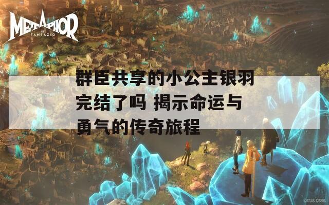 群臣共享的小公主银羽完结了吗 揭示命运与勇气的传奇旅程