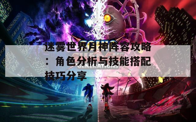 迷雾世界月神阵容攻略：角色分析与技能搭配技巧分享