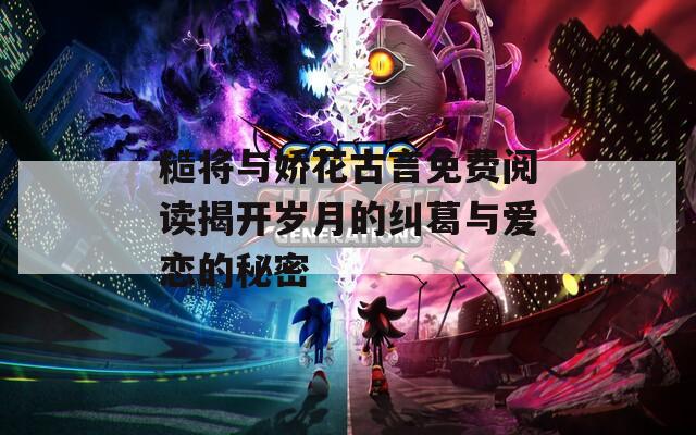 糙将与娇花古言免费阅读揭开岁月的纠葛与爱恋的秘密