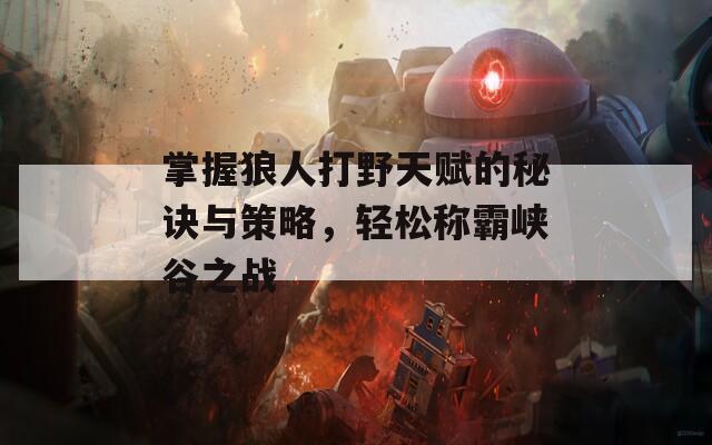 掌握狼人打野天赋的秘诀与策略，轻松称霸峡谷之战