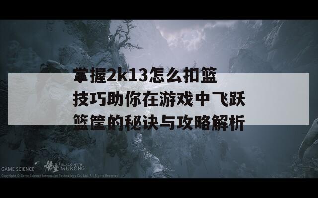 掌握2k13怎么扣篮技巧助你在游戏中飞跃篮筐的秘诀与攻略解析