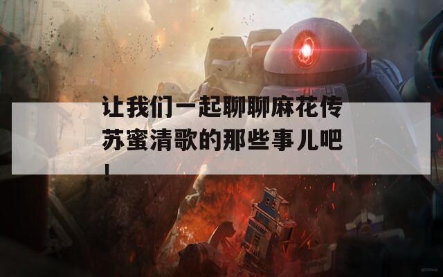 让我们一起聊聊麻花传苏蜜清歌的那些事儿吧！