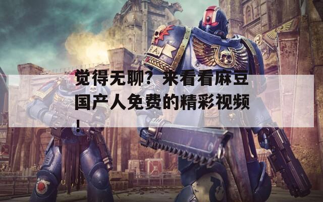 觉得无聊？来看看麻豆国产人免费的精彩视频！