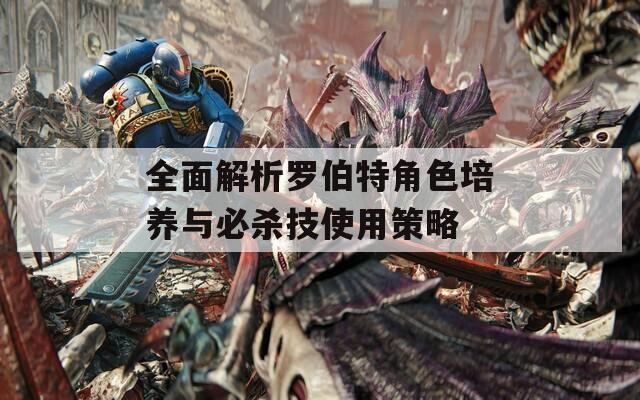 全面解析罗伯特角色培养与必杀技使用策略