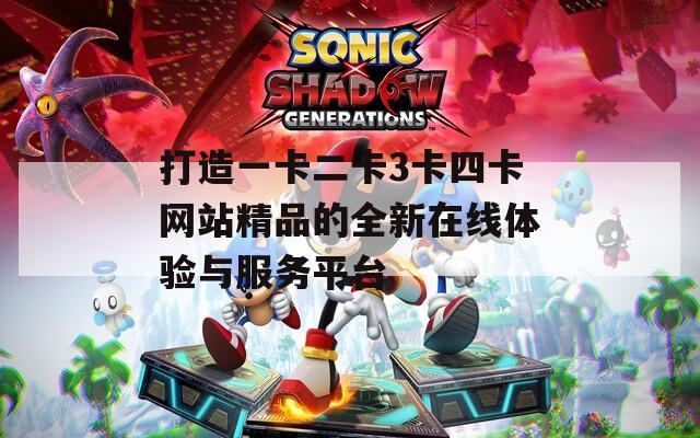 打造一卡二卡3卡四卡网站精品的全新在线体验与服务平台