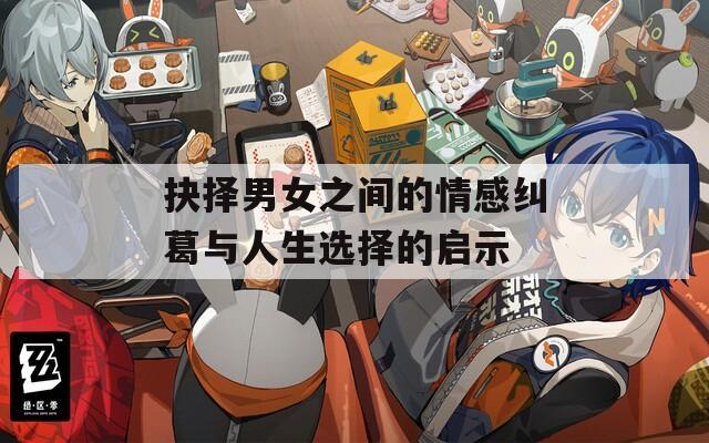 抉择男女之间的情感纠葛与人生选择的启示