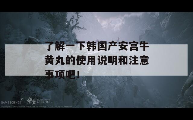 了解一下韩国产安宫牛黄丸的使用说明和注意事项吧！