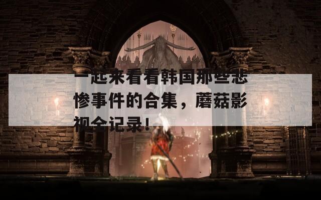 一起来看看韩国那些悲惨事件的合集，蘑菇影视全记录！