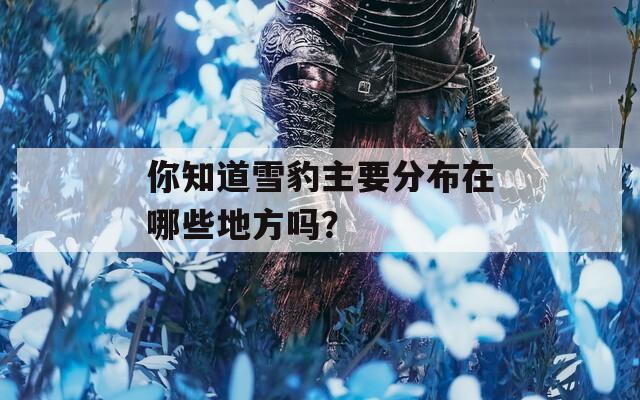 你知道雪豹主要分布在哪些地方吗？