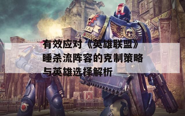 有效应对《英雄联盟》睡杀流阵容的克制策略与英雄选择解析