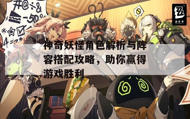 神奇妖怪角色解析与阵容搭配攻略，助你赢得游戏胜利
