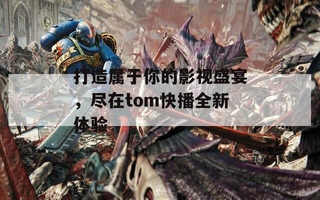 打造属于你的影视盛宴，尽在tom快播全新体验