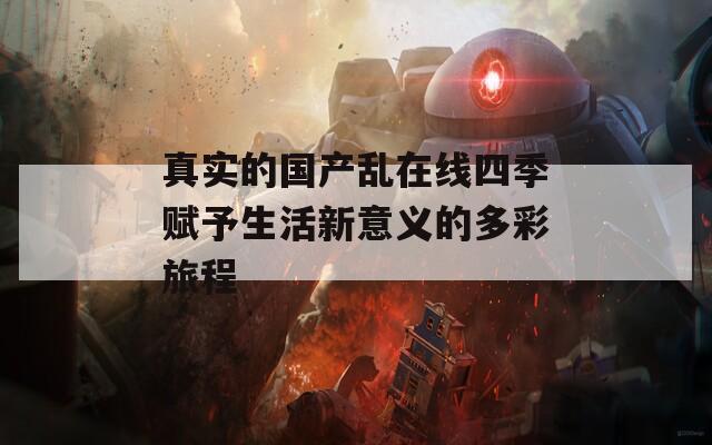 真实的国产乱在线四季赋予生活新意义的多彩旅程