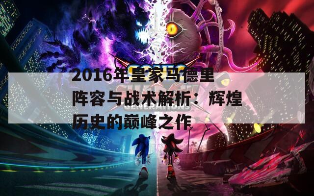 2016年皇家马德里阵容与战术解析：辉煌历史的巅峰之作