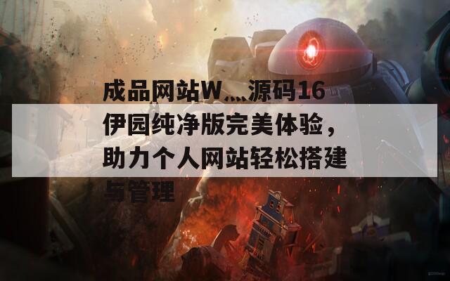 成品网站W灬源码16伊园纯净版完美体验，助力个人网站轻松搭建与管理