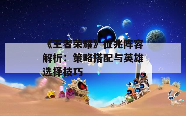 《王者荣耀》征兆阵容解析：策略搭配与英雄选择技巧