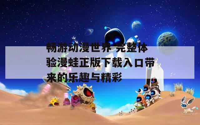 畅游动漫世界 完整体验漫蛙正版下载入口带来的乐趣与精彩