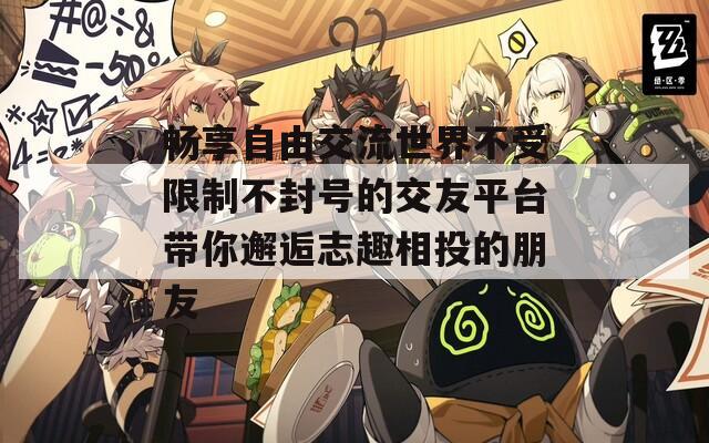 畅享自由交流世界不受限制不封号的交友平台带你邂逅志趣相投的朋友