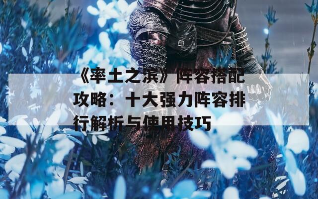 《率土之滨》阵容搭配攻略：十大强力阵容排行解析与使用技巧