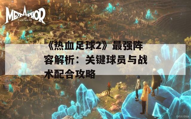 《热血足球2》最强阵容解析：关键球员与战术配合攻略
